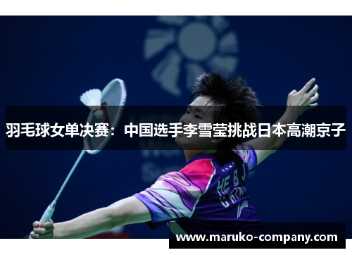 羽毛球女单决赛：中国选手李雪莹挑战日本高潮京子